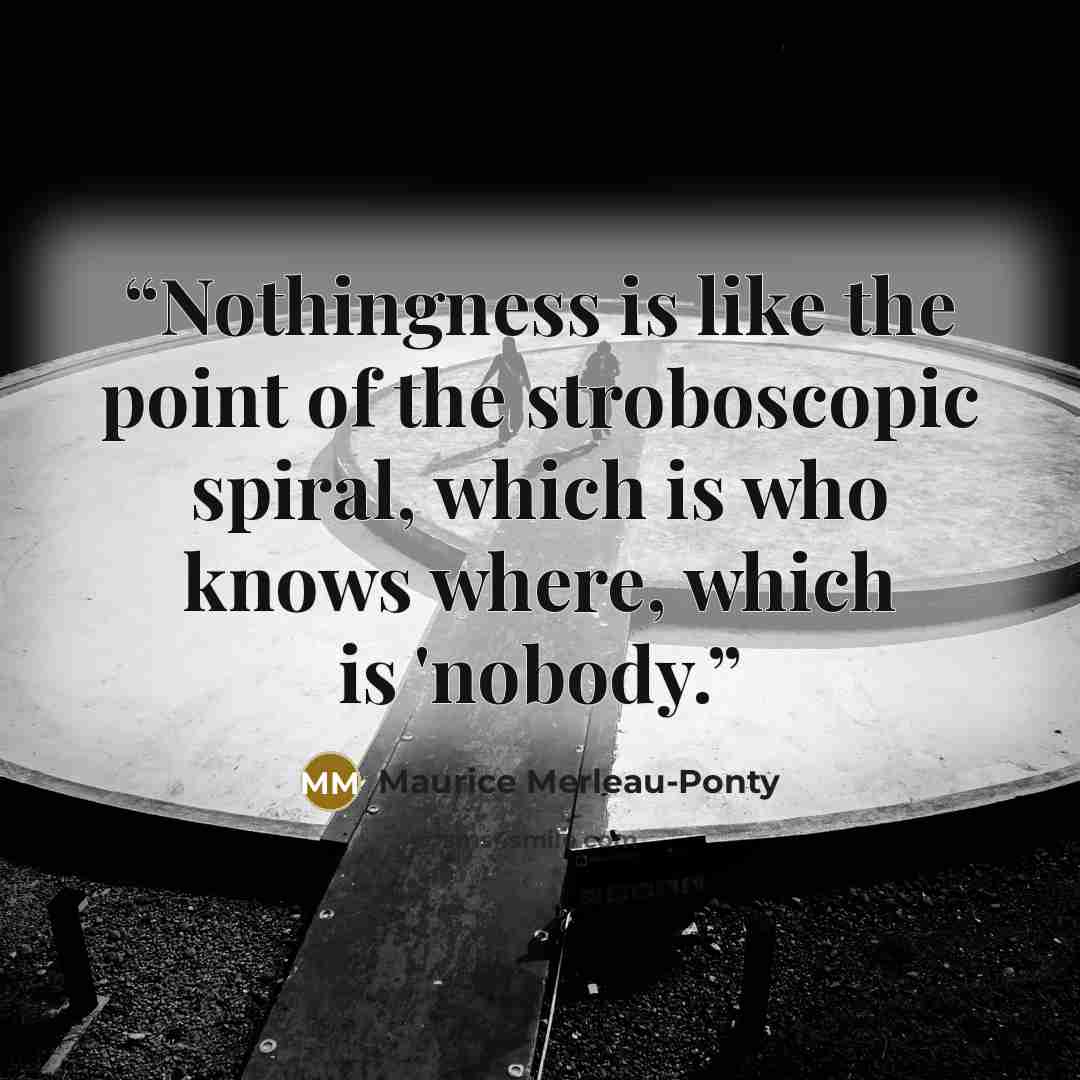 “Nothingness is like the point of the stroboscopic spiral, which is who knows where, which is 'nobody.” quote by Maurice Merleau-Ponty