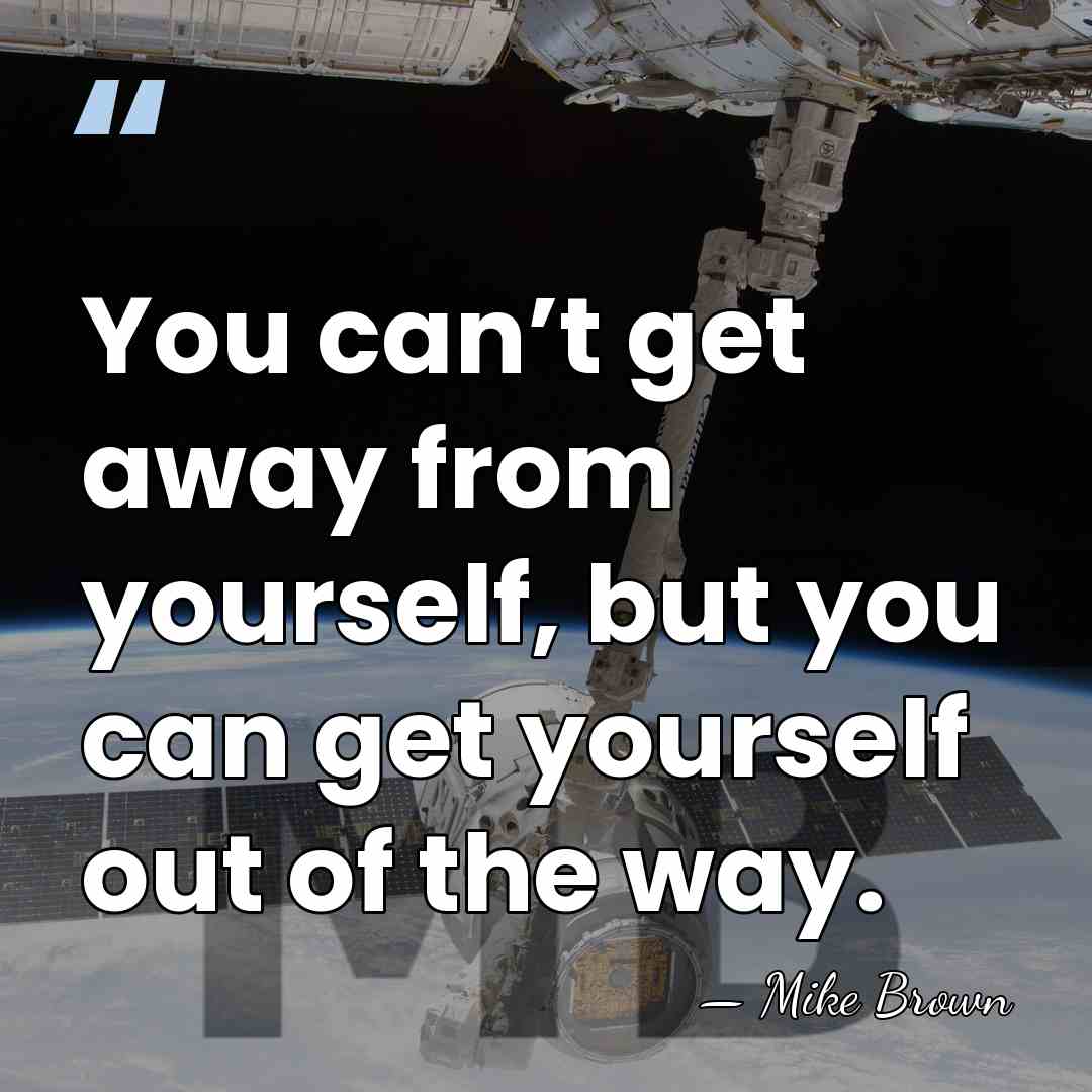 You can’t get away from yourself, but you can get yourself out&hellip; - Mike Brown