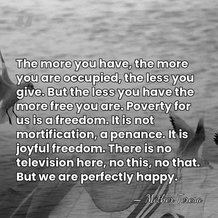 The more you have, the more you are occupied, the less you&hellip; - Mother Teresa