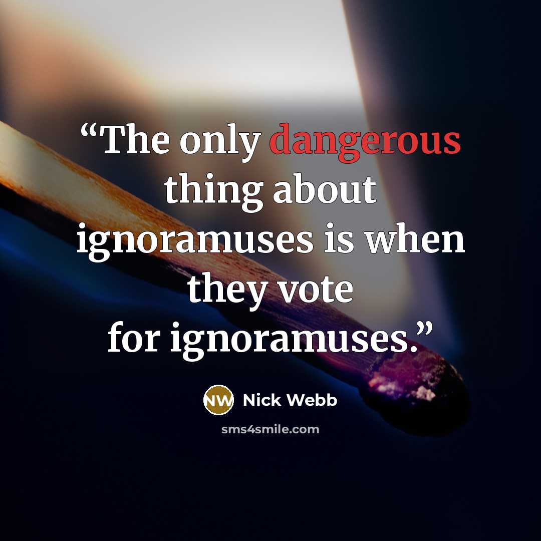 “The only dangerous thing about ignoramuses is when they vote for ignoramuses.” quote by Nick Webb