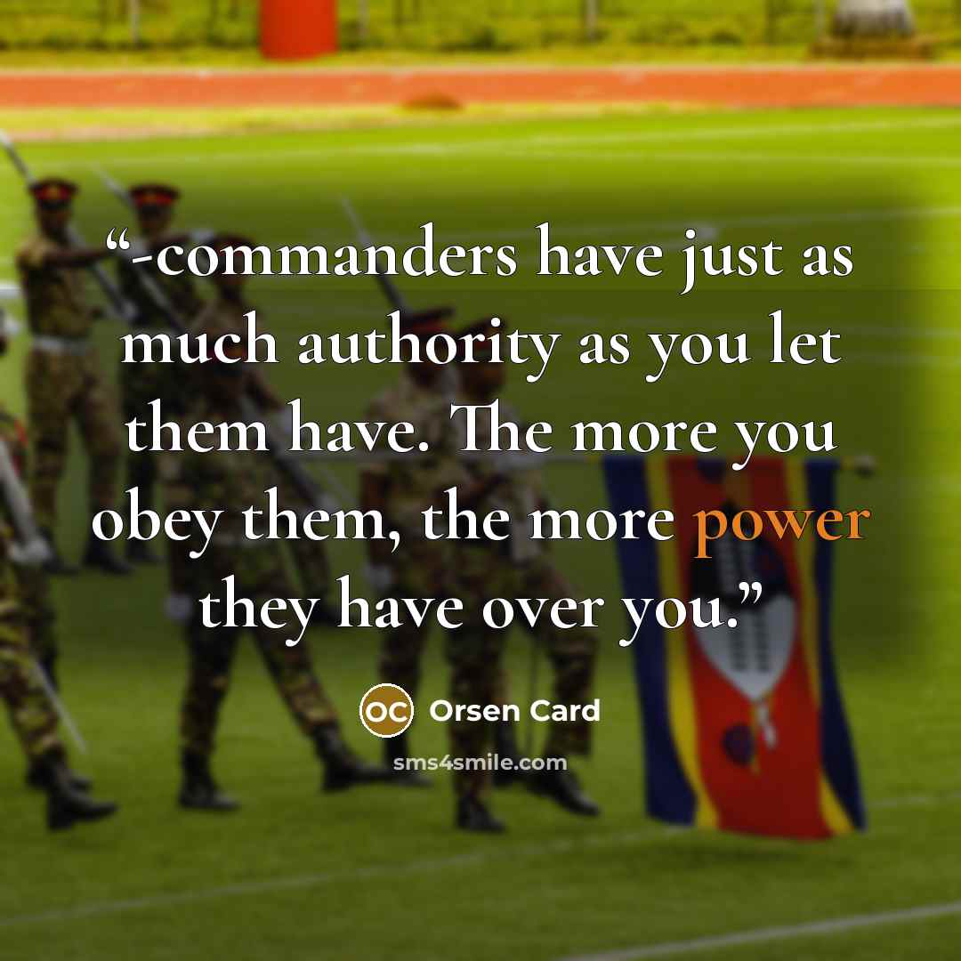 “-commanders have just as much authority as you let them have. The more you obey them, the more power they have over you.” quote by Orsen Card