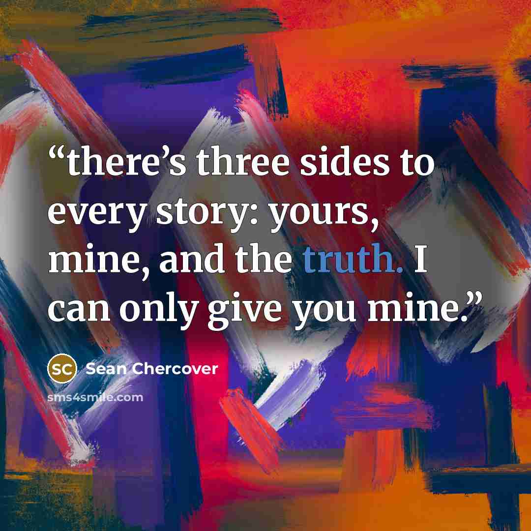 “there’s three sides to every story: yours, mine, and the truth. I can only give you mine.” quote by Sean Chercover