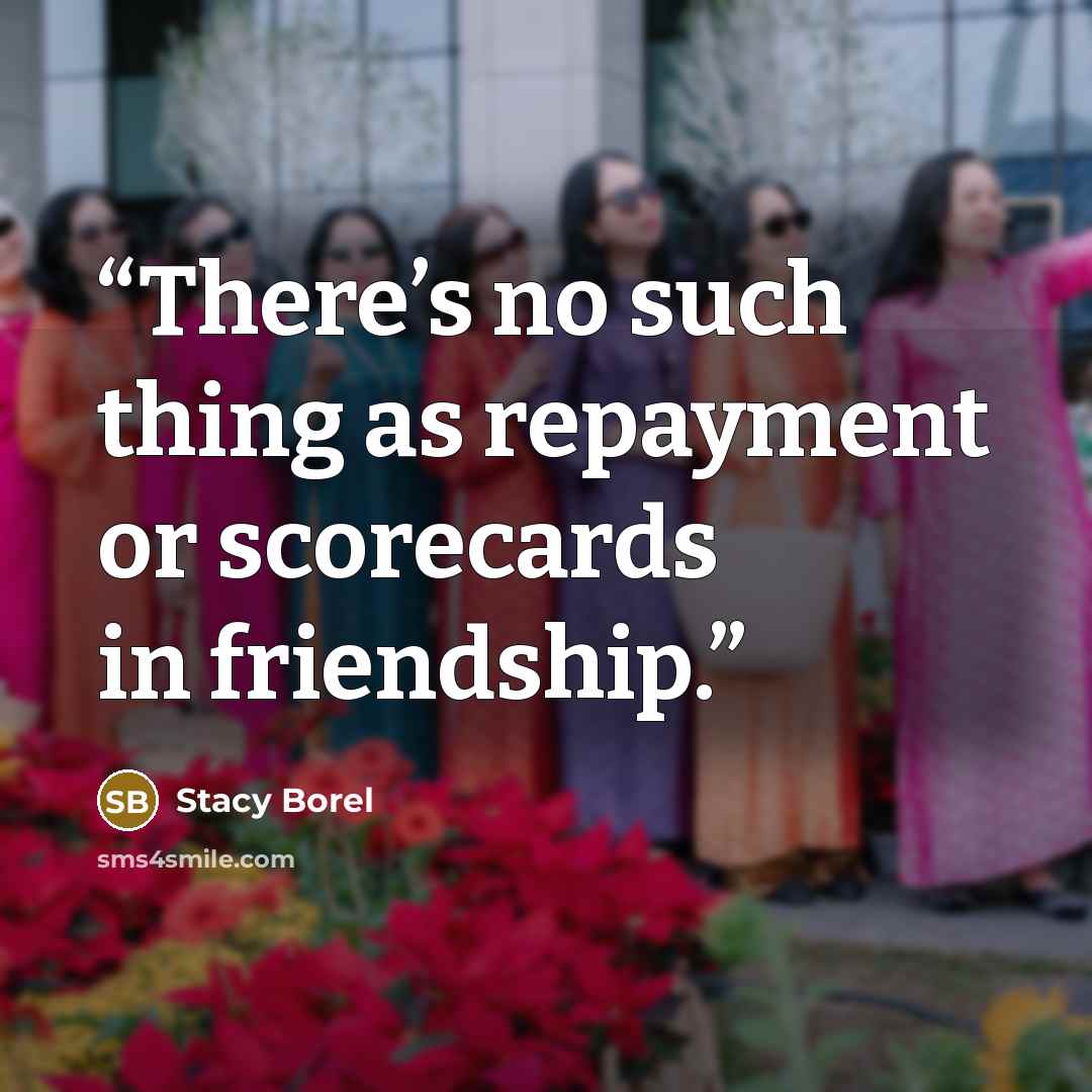 “There’s no such thing as repayment or scorecards in friendship.” quote by Stacy Borel