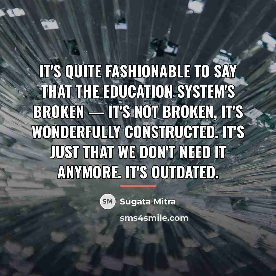 “It's quite fashionable to say that the education system's broken…” quote by Sugata Mitra