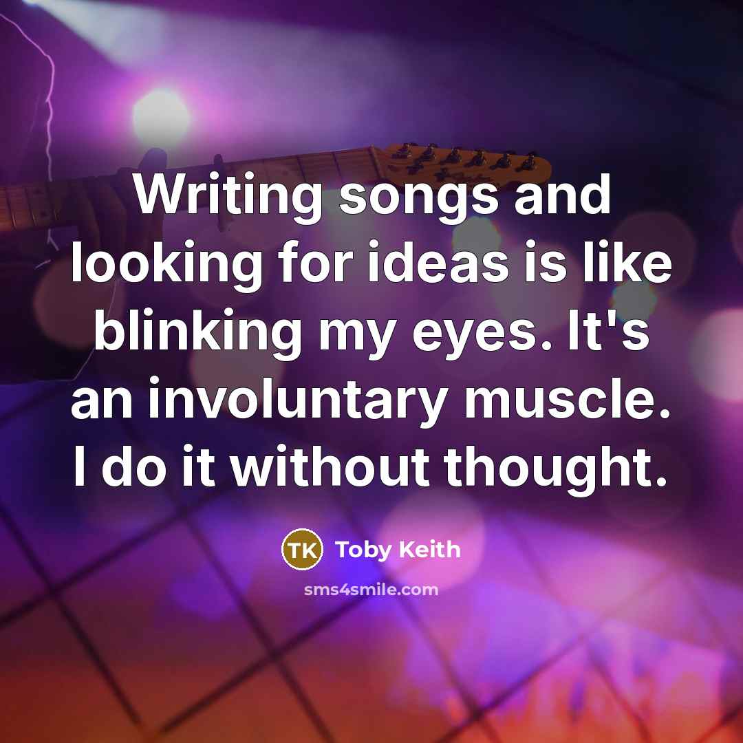 “Writing songs and looking for ideas is like blinking my eyes. It's an involuntary muscle. I do it without thought.” quote by Toby Keith