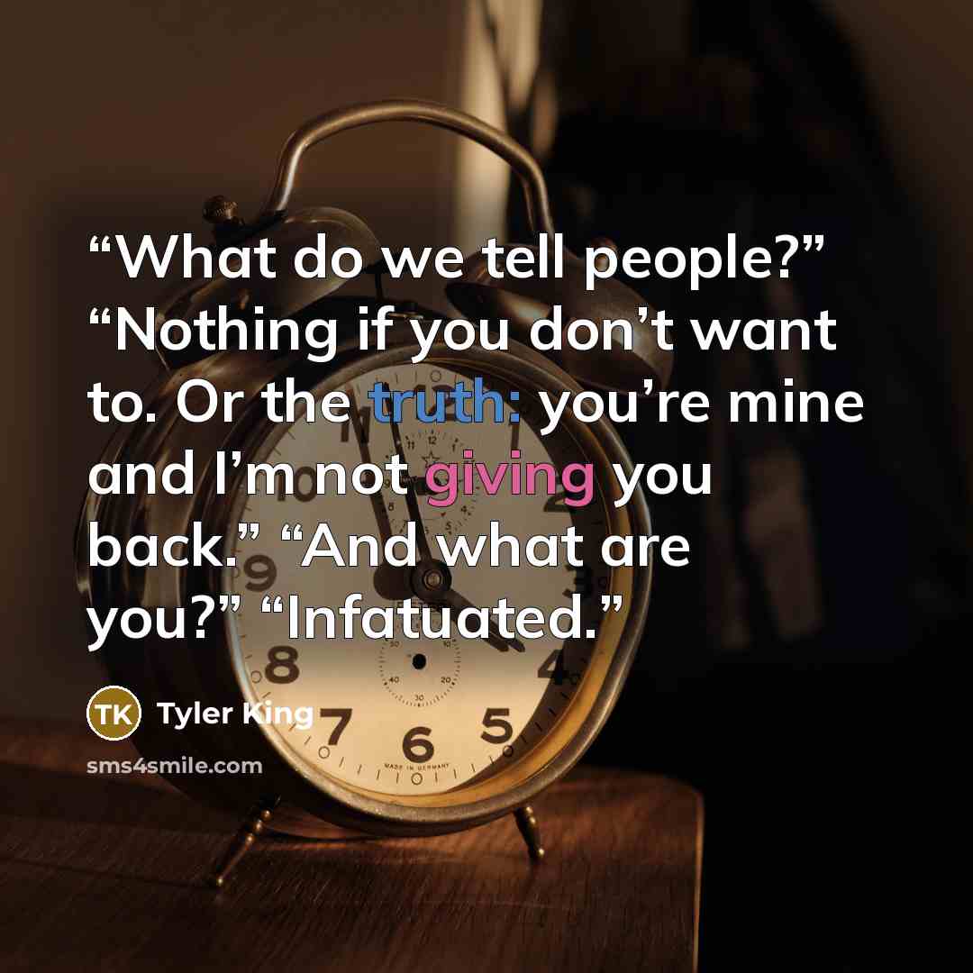 “What do we tell people?” “Nothing if you don’t want to. Or the truth: you’re mine and I’m not giving you back.” “And what are you?” “Infatuated.” quote by Tyler King