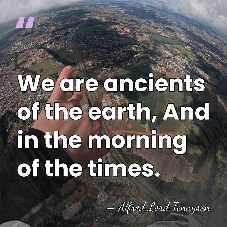 We are ancients of the earth, And in the morning of the&hellip; - Alfred Lord Tennyson