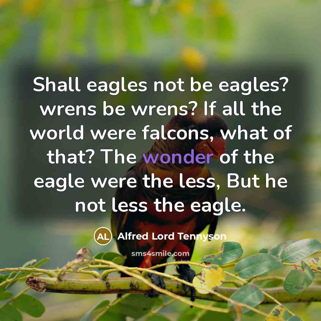 “Shall eagles not be eagles? wrens be wrens? If all the world were falcons, what of that? The wonder of the eagle were the less, But he not less the eagle.” quote by Alfred Lord Tennyson