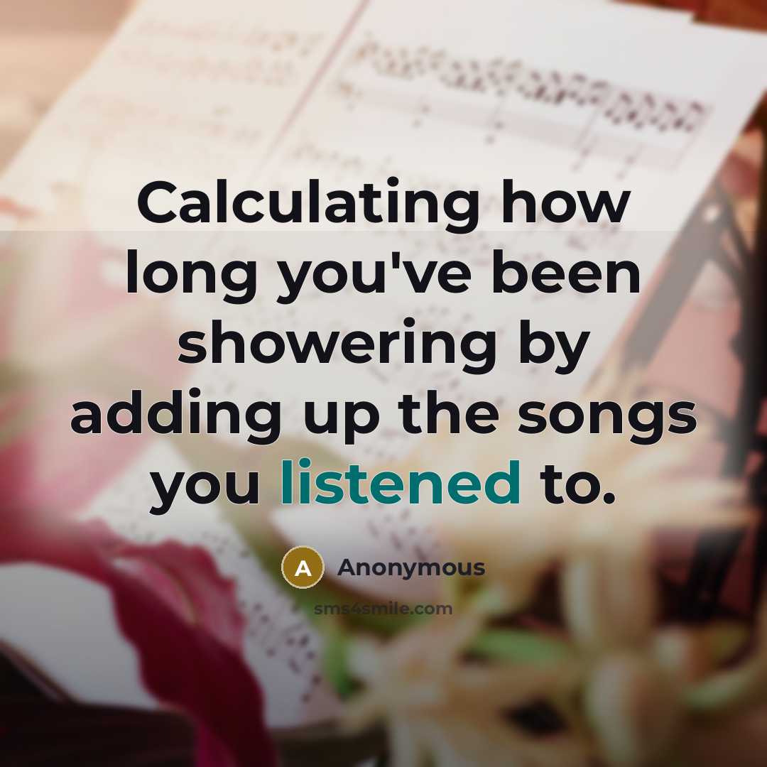 “Calculating how long you've been showering by adding up the songs you listened to.” quote by Anonymous