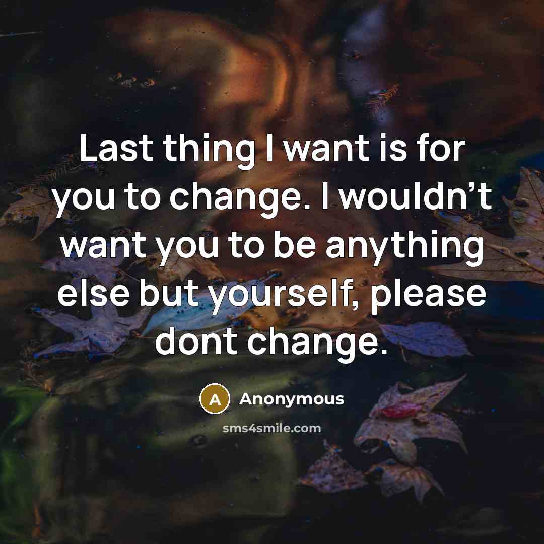 “Last thing I want is for you to change. I wouldn't want you to be anything else but yourself, please dont change.” quote by Anonymous