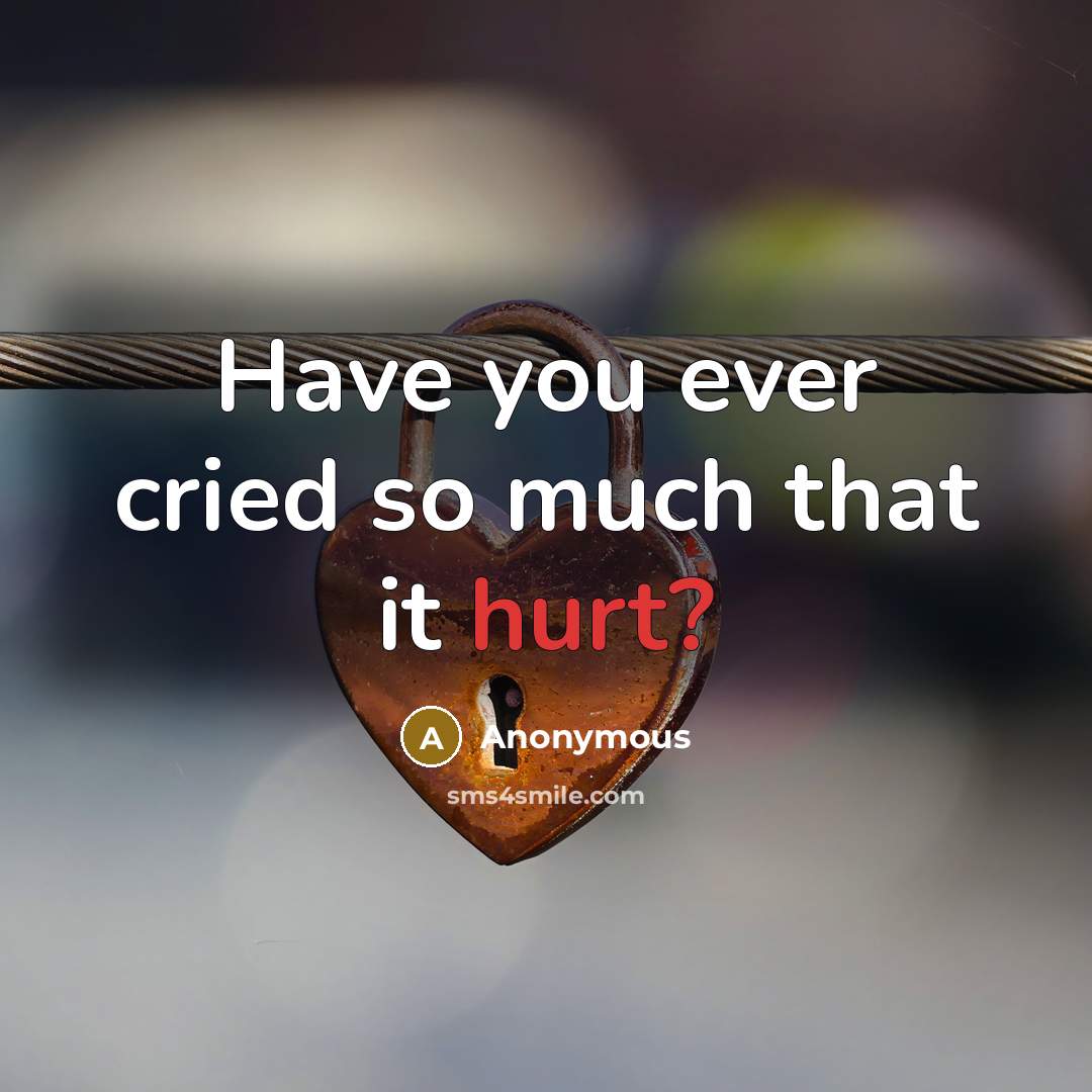 “Have you ever cried so much that it hurt?…” quote by Anonymous