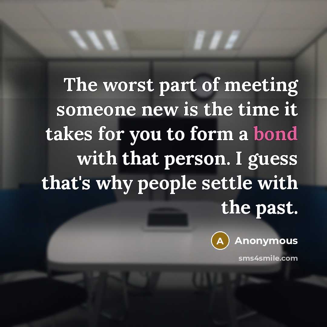 “The worst part of meeting someone new is the time it takes for you to form a bond with that person. I guess that's why people settle with the past.” quote by Anonymous
