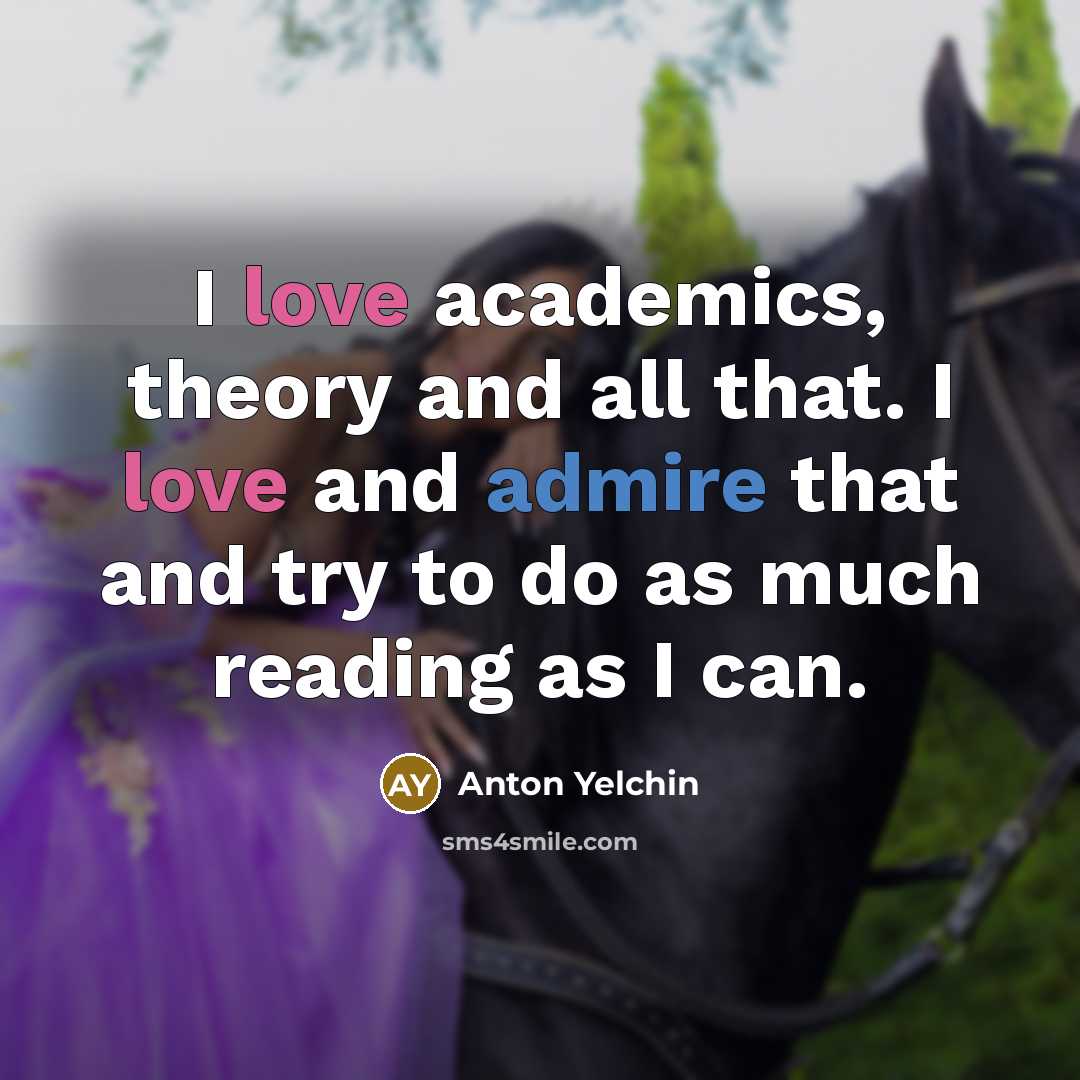 “I love academics, theory and all that. I love and…” quote by Anton Yelchin