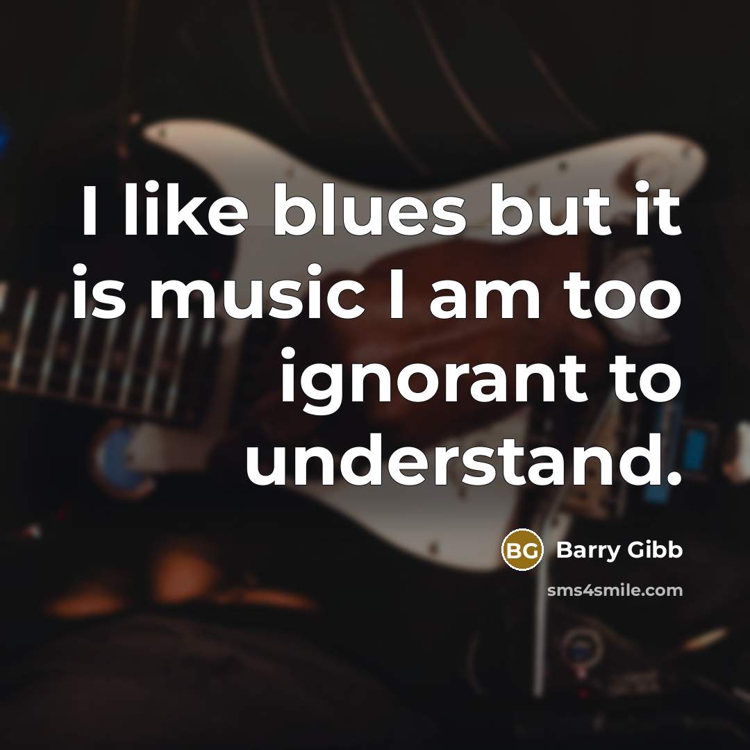 “I like blues but it is music I am too ignorant to understand.” quote by Barry Gibb
