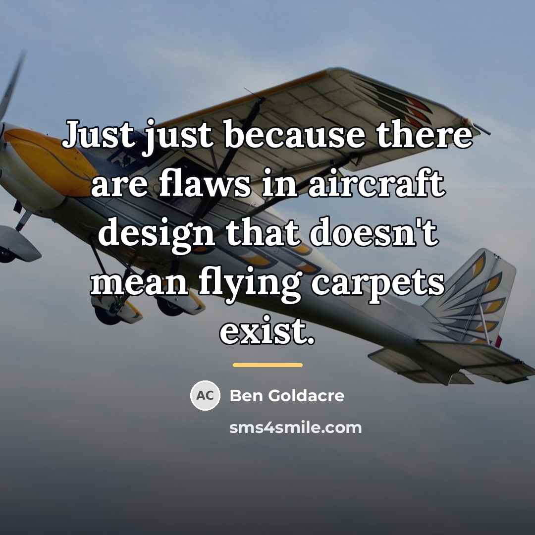 “Just just because there are flaws in aircraft design that…” quote by Ben Goldacre