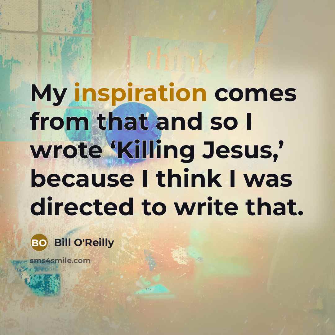 “My inspiration comes from that and so I wrote ‘Killing…” quote by Bill O'Reilly