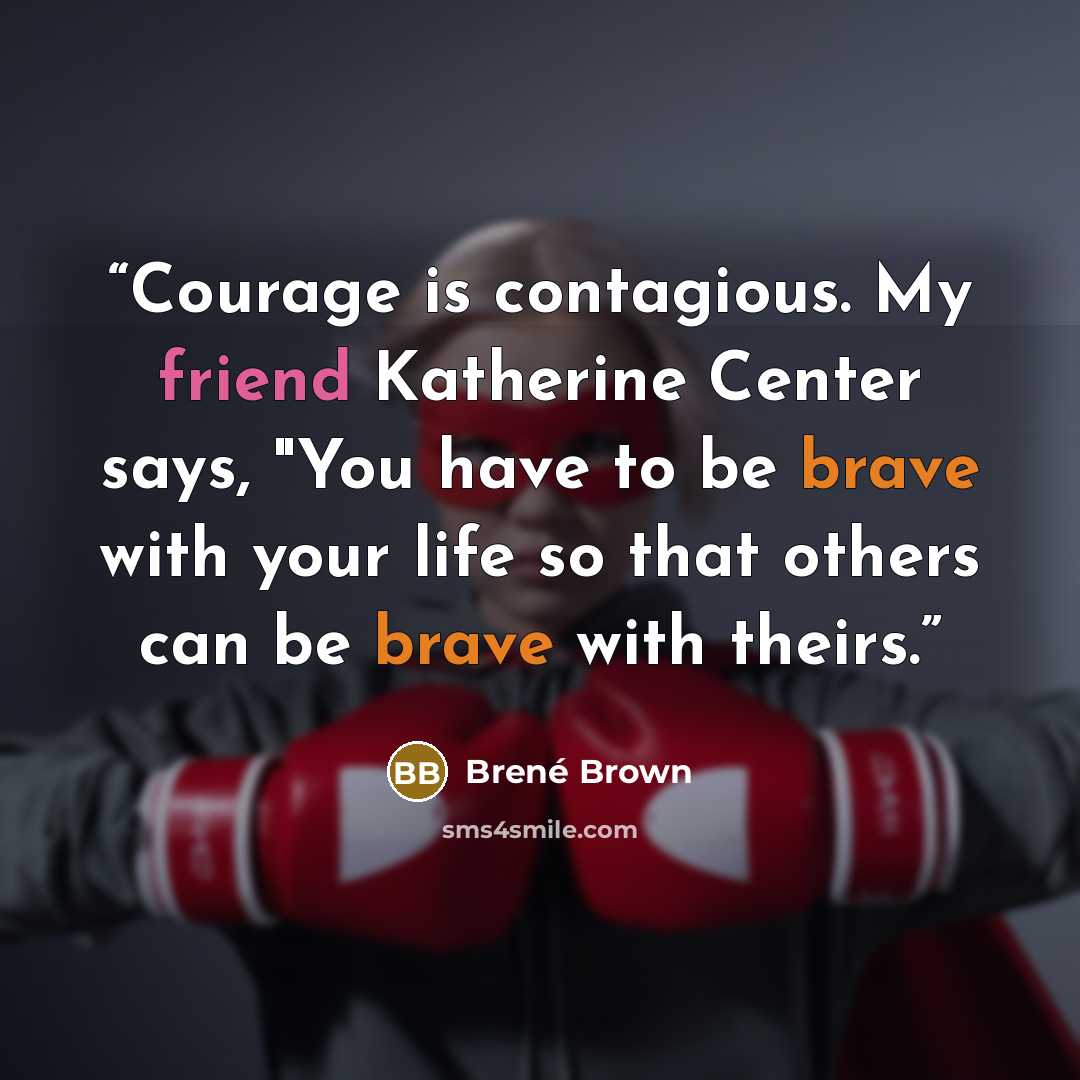 “Courage is contagious. My friend Katherine Center says, "You have to be brave with your life so that others can be brave with theirs.” quote by Brené Brown