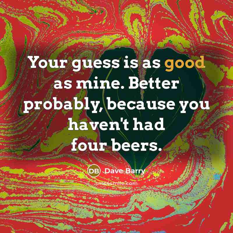 “Your guess is as good as mine. Better probably, because…” quote by Dave Barry