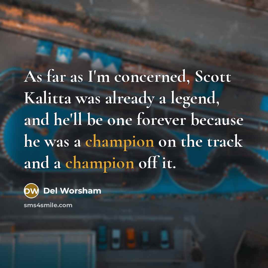 “As far as I'm concerned, Scott Kalitta was already a legend, and he'll be one forever because he was a champion on the track and a champion off it.” quote by Del Worsham