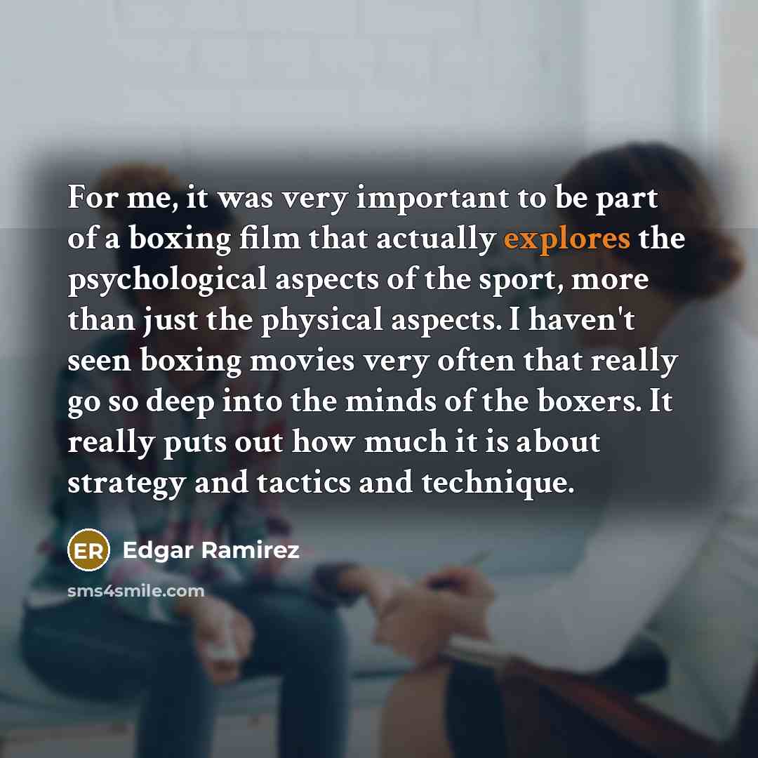 “For me, it was very important to be part of a boxing film that actually explores the psychological aspects of the sport, more than just the physical aspects. I haven't seen boxing movies very often that really go so deep into the minds of the boxers. It really puts out how much it is about…” quote by Edgar Ramirez