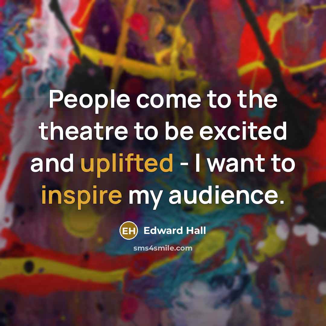 “People come to the theatre to be excited and uplifted…” quote by Edward Hall