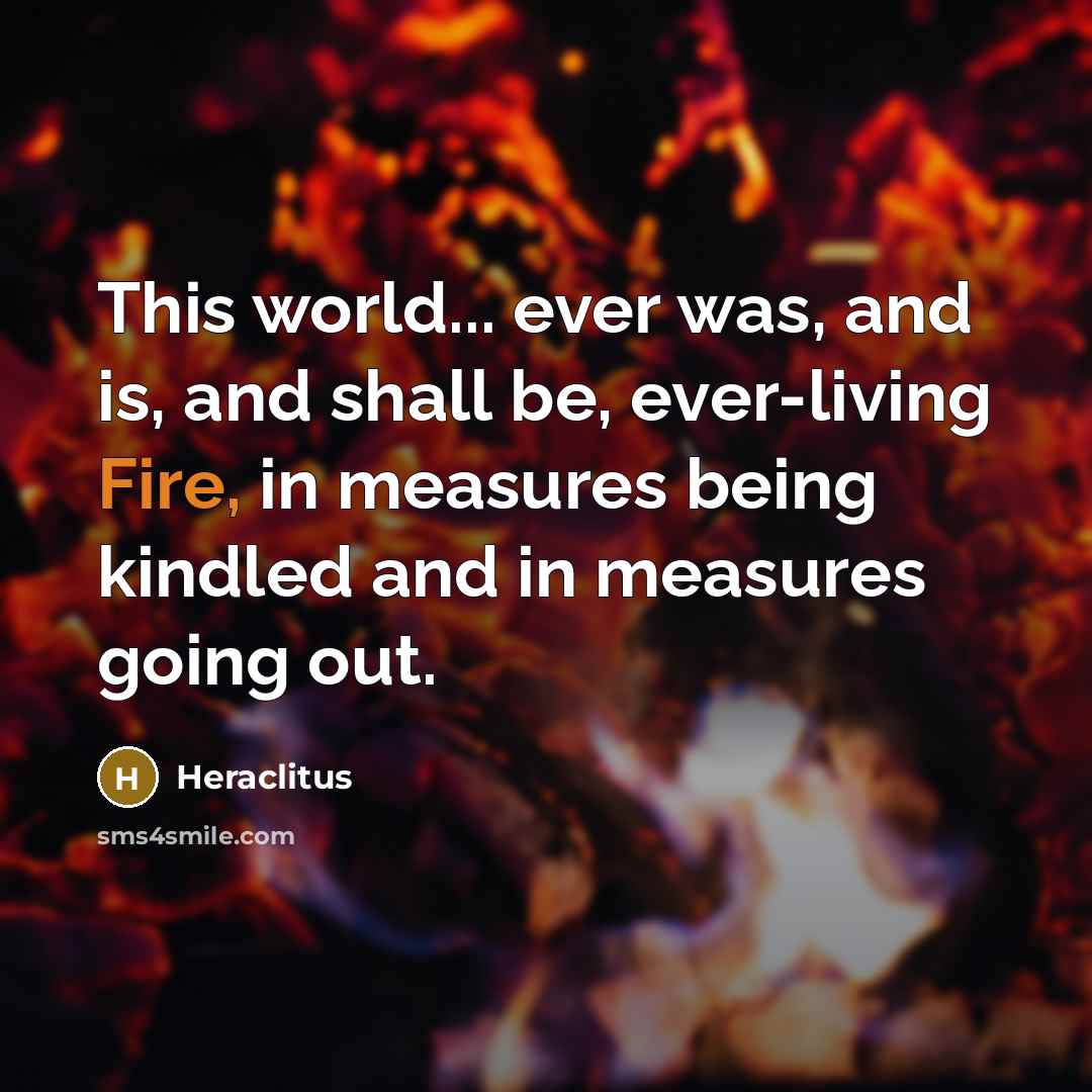 “This world... ever was, and is, and shall be, ever-living…” quote by Heraclitus