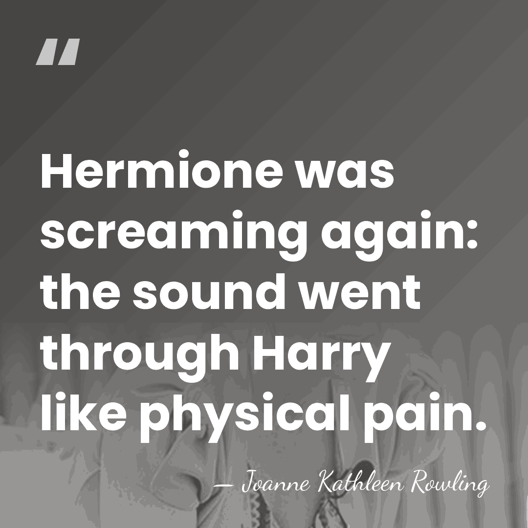 Hermione was screaming again: the sound went through Harry like physical pain. - Joanne Kathleen Rowling