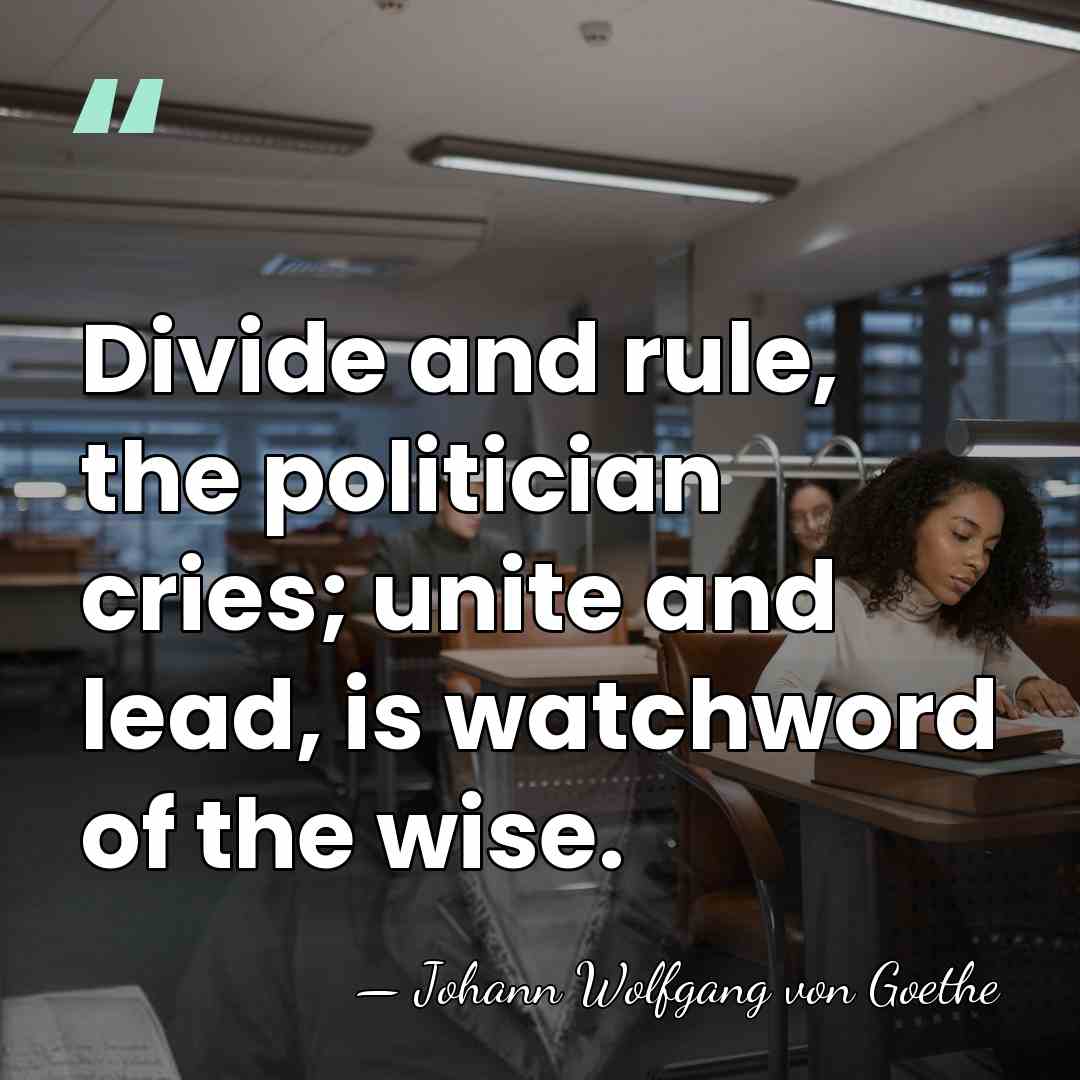 Divide and rule, the politician cries; unite and lead, is watchword of&hellip; - Johann Wolfgang von Goethe