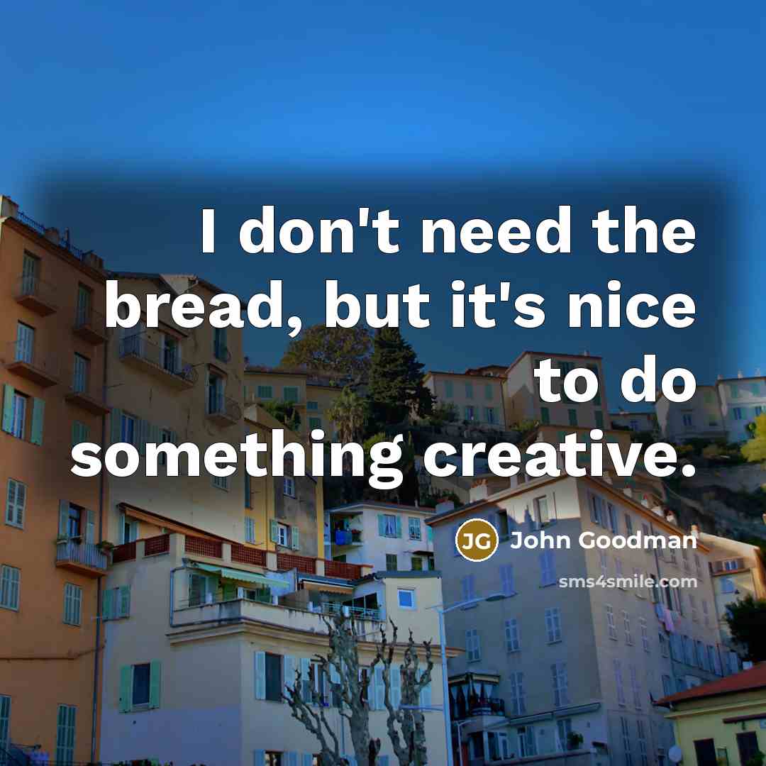 “I don't need the bread, but it's nice to do…” quote by John Goodman