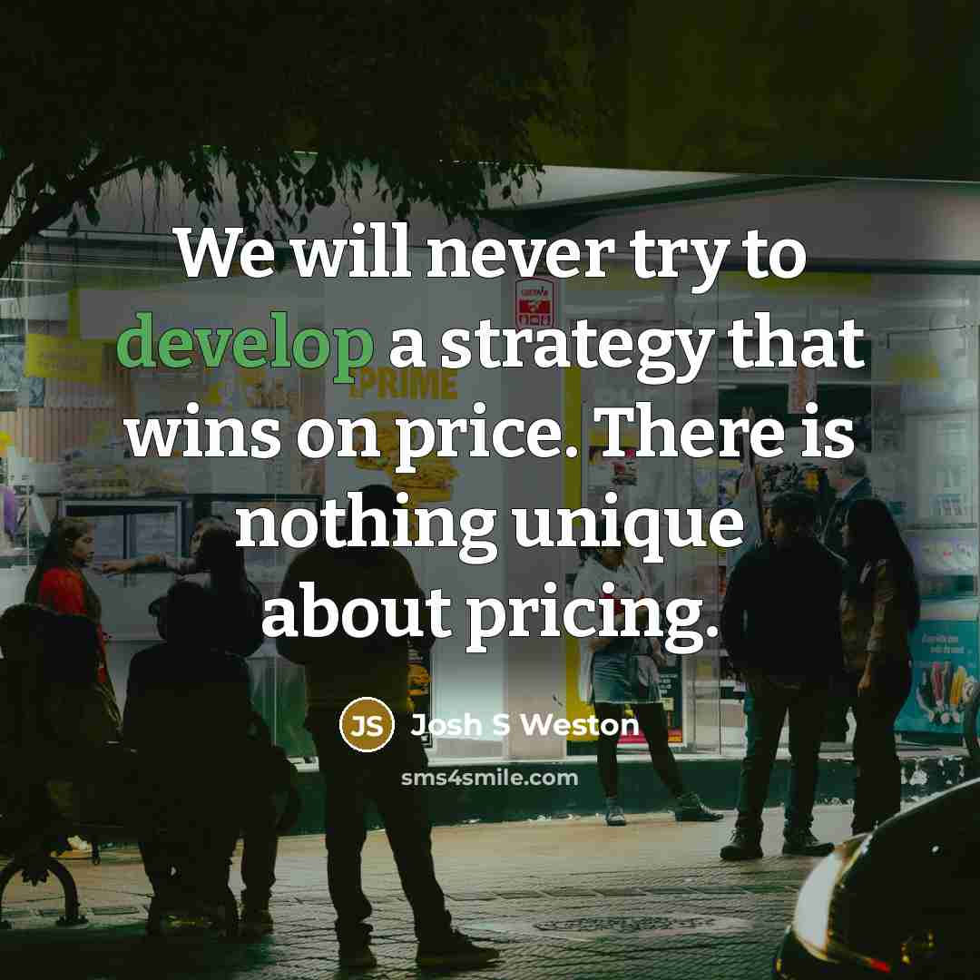 “We will never try to develop a strategy that wins on price. There is nothing unique about pricing.” quote by Josh S Weston