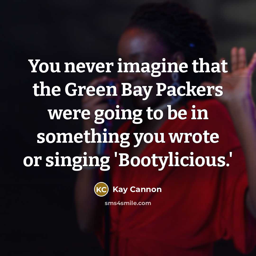“You never imagine that the Green Bay Packers were going to be in something you wrote or singing 'Bootylicious.'” quote by Kay Cannon