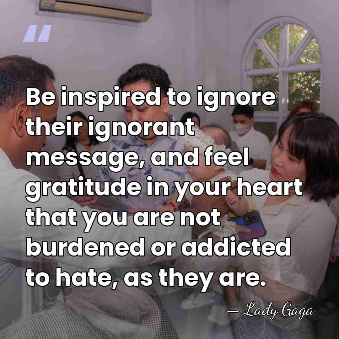 Be inspired to ignore their ignorant message, and feel gratitude in your&hellip; - Lady Gaga
