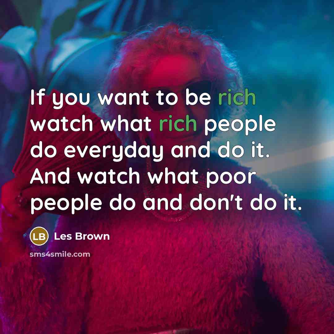 “If you want to be rich watch what rich people…” quote by Les Brown
