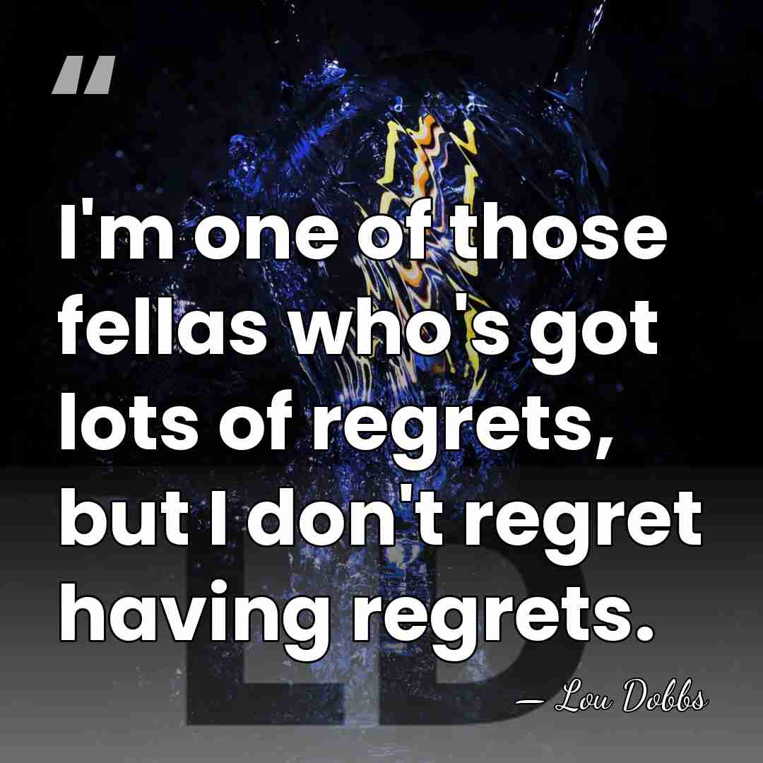 I'm one of those fellas who's got lots of regrets, but I&hellip; - Lou Dobbs