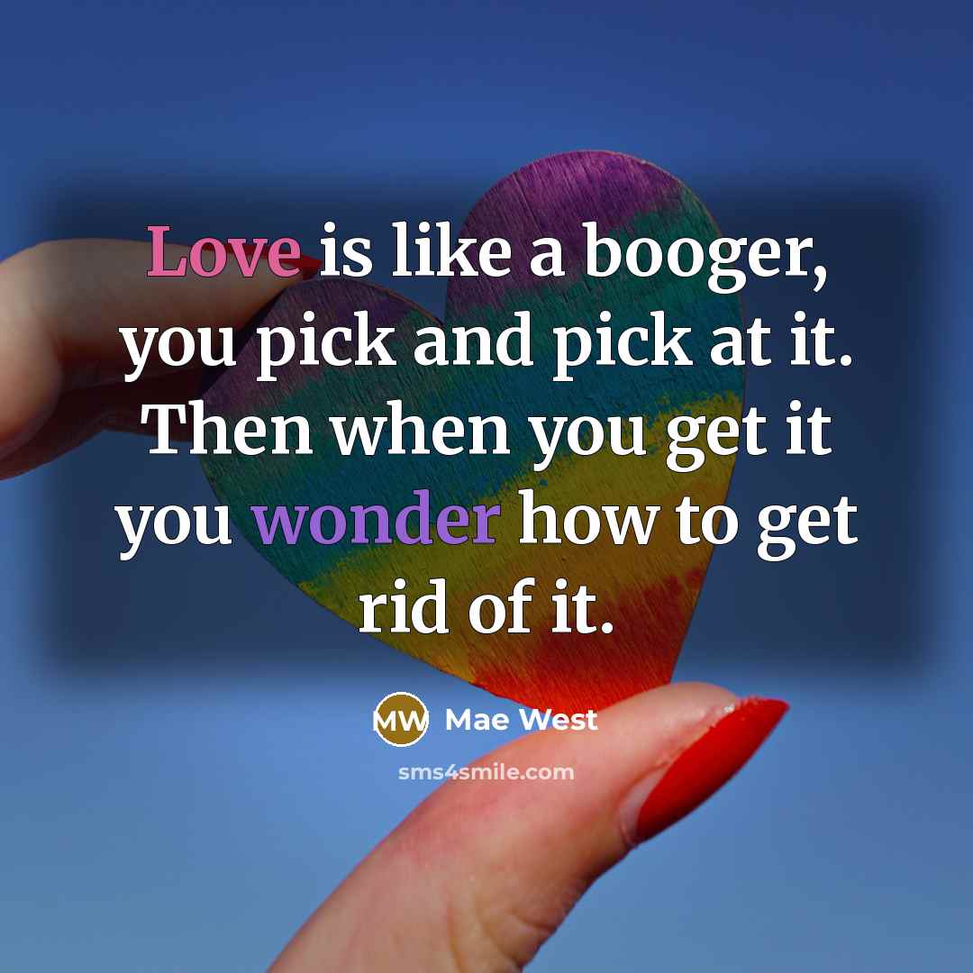 “Love is like a booger, you pick and pick at it. Then when you get it you wonder how to get rid of it.” quote by Mae West