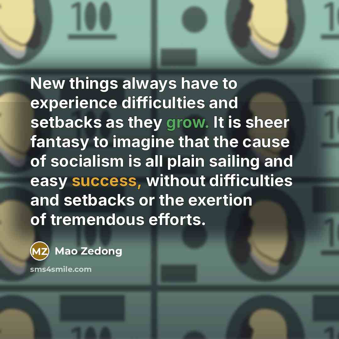 “New things always have to experience difficulties and setbacks as they grow. It is sheer fantasy to imagine that the cause of socialism is all plain sailing and easy success, without difficulties and setbacks or the exertion of tremendous efforts.” quote by Mao Zedong