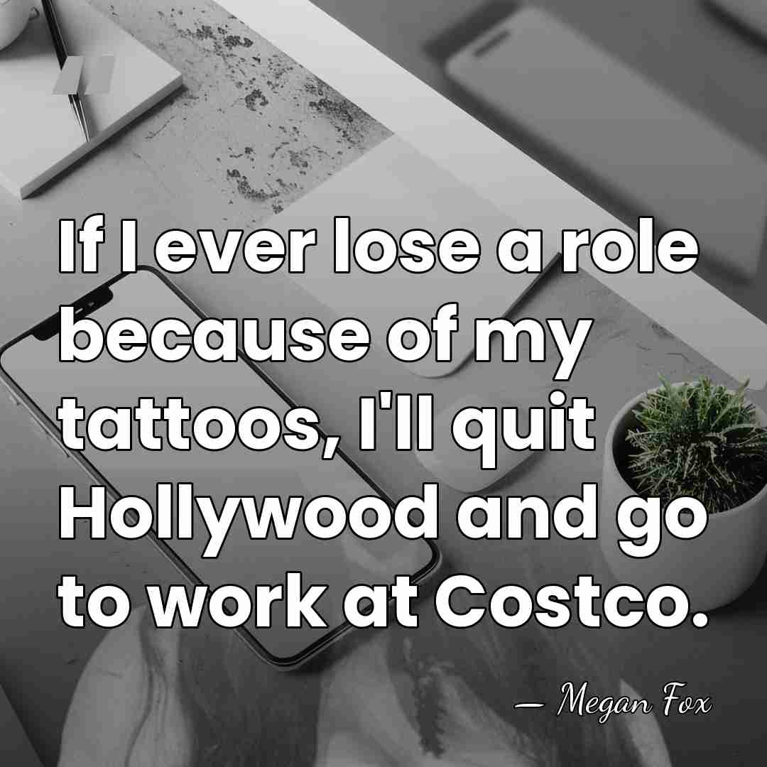 If I ever lose a role because of my tattoos, I'll quit&hellip; - Megan Fox