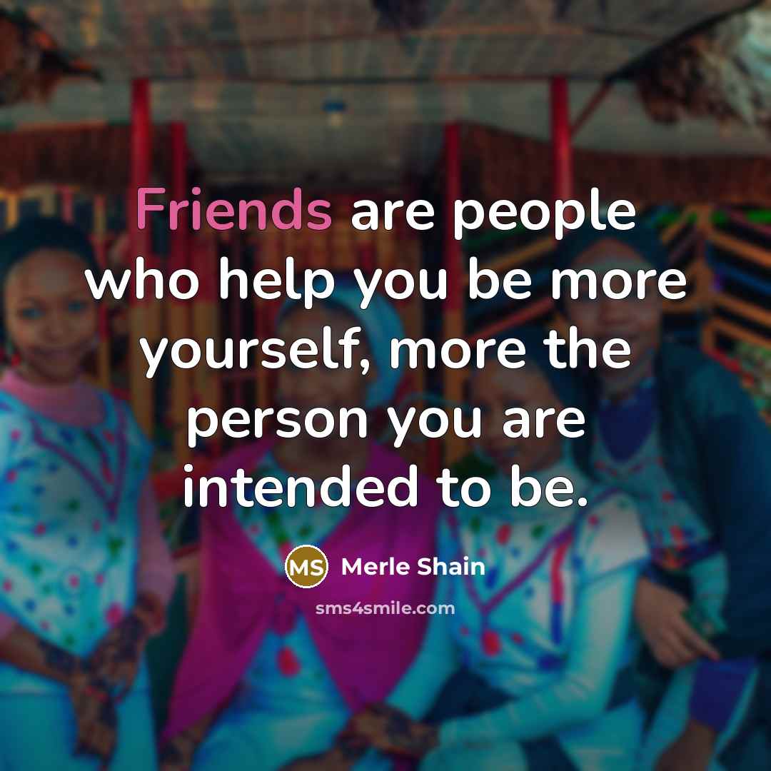 “Friends are people who help you be more yourself, more the person you are intended to be.” quote by Merle Shain