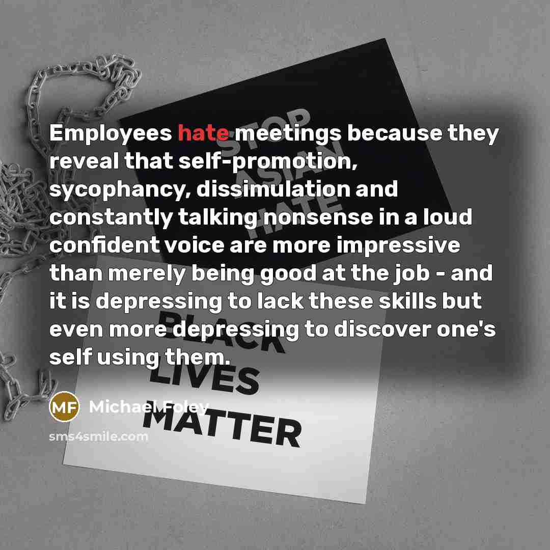 “Employees hate meetings because they reveal that self-promotion, sycophancy, dissimulation…” quote by Michael Foley