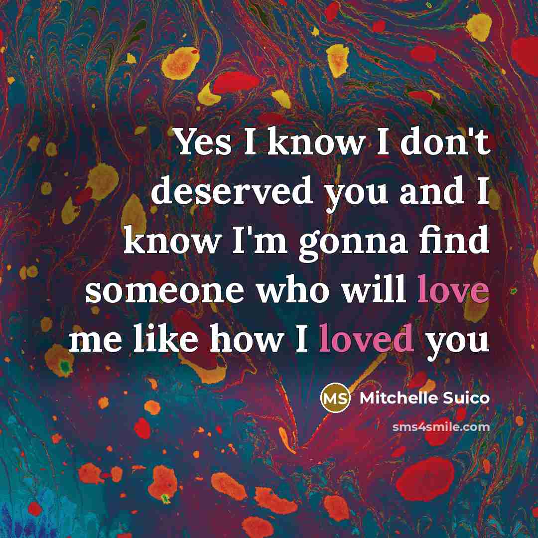 “Yes I know I don't deserved you and I know I'm gonna find someone who will love me like how I loved you” quote by Mitchelle Suico