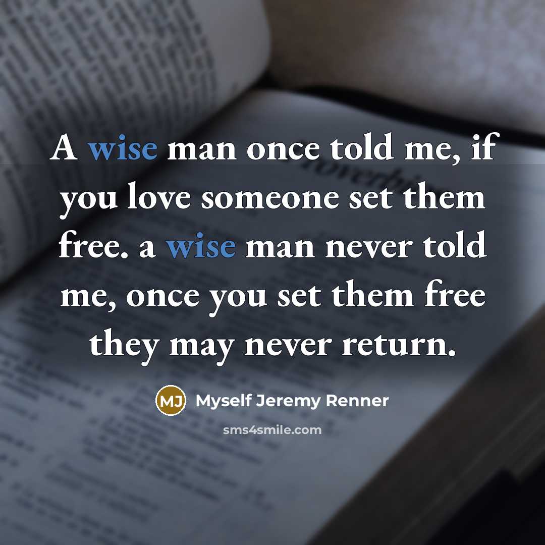 “A wise man once told me, if you love someone set them free. a wise man never told me, once you set them free they may never return.” quote by Myself Jeremy Renner