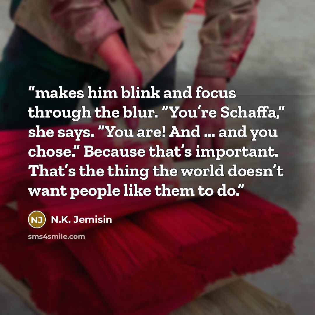 “makes him blink and focus through the blur. “You’re Schaffa,” she says. “You are! And … and you chose.” Because that’s important. That’s the thing the world doesn’t want people like them to do.” quote by N.K. Jemisin