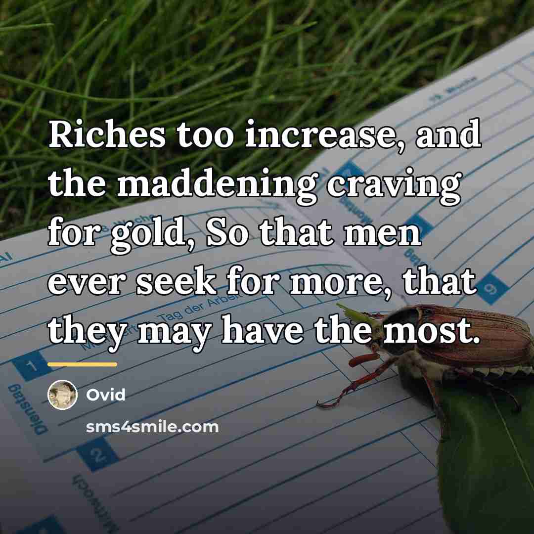 “Riches too increase, and the maddening craving for gold, So…” quote by Ovid