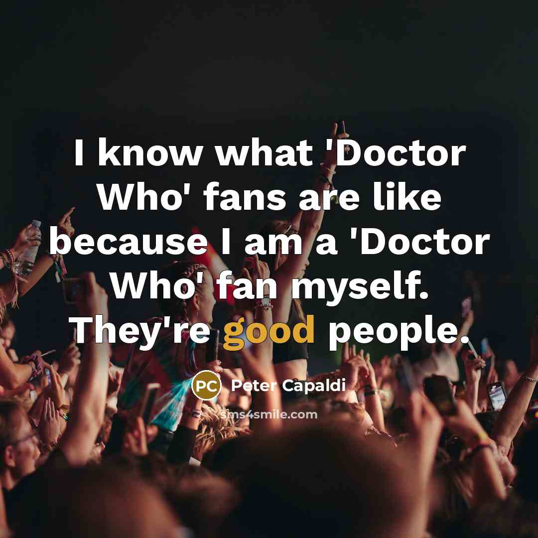 “I know what 'Doctor Who' fans are like because I am a 'Doctor Who' fan myself. They're good people.” quote by Peter Capaldi