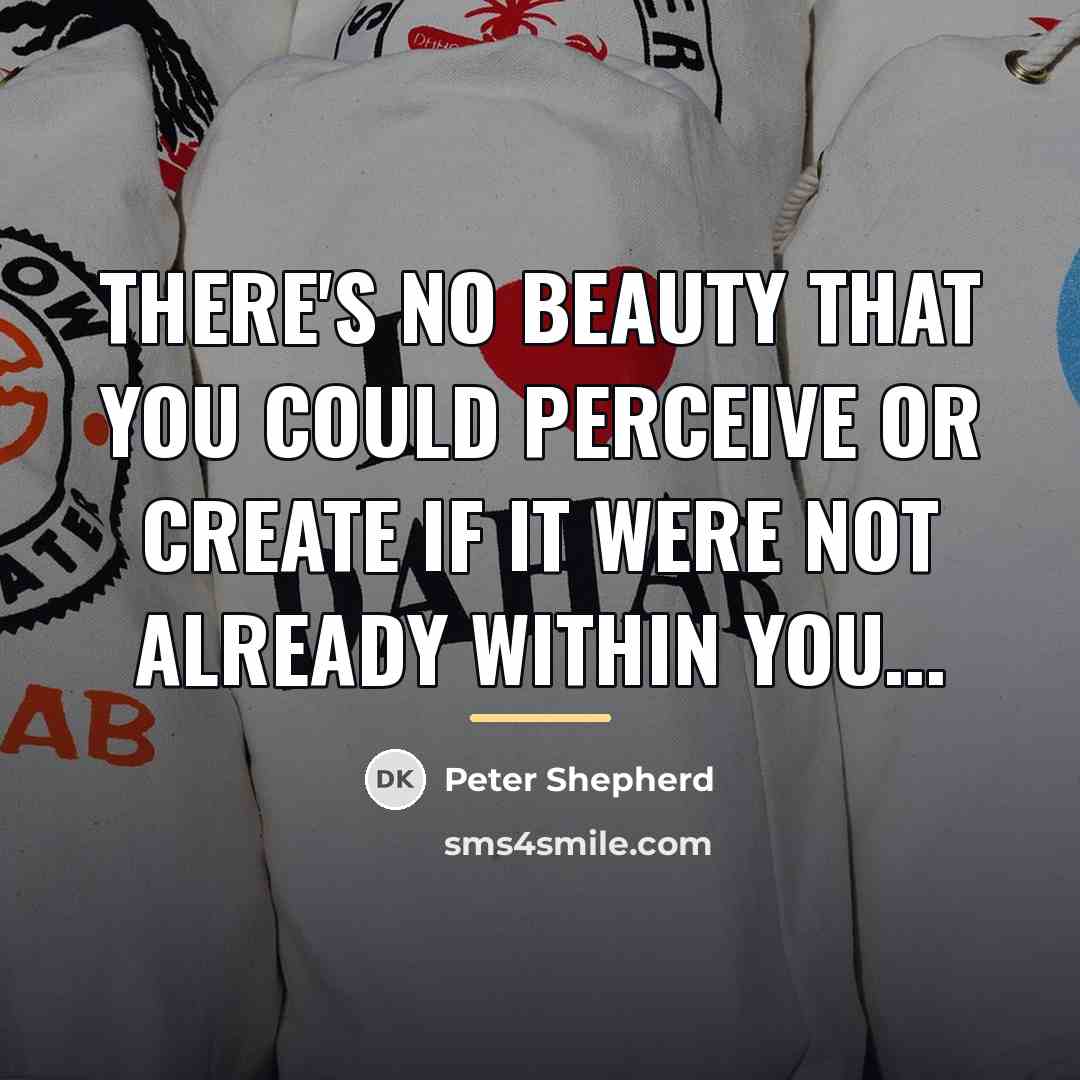 “There's no beauty that you could perceive or create if…” quote by Peter Shepherd