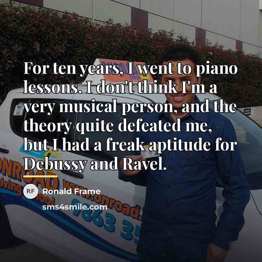 “For ten years, I went to piano lessons. I don't…” quote by Ronald Frame
