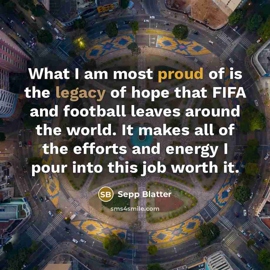 “What I am most proud of is the legacy of…” quote by Sepp Blatter