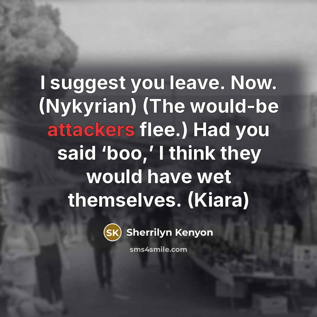“I suggest you leave. Now. (Nykyrian) (The would-be attackers flee.) Had you said ‘boo,’ I think they would have wet themselves. (Kiara)” quote by Sherrilyn Kenyon