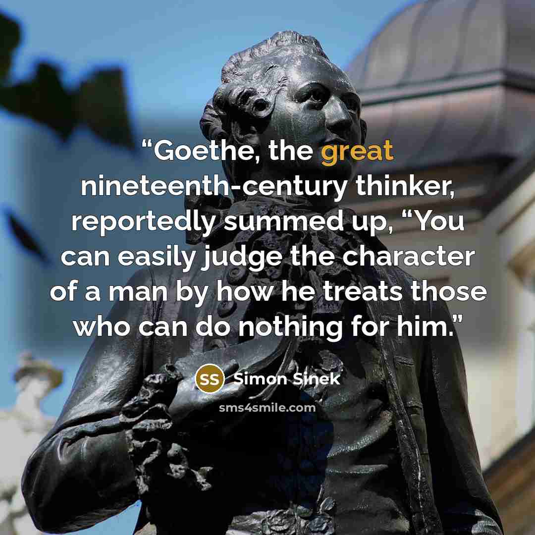 “Goethe, the great nineteenth-century thinker, reportedly summed up, “You can easily judge the character of a man by how he treats those who can do nothing for him.” quote by Simon Sinek