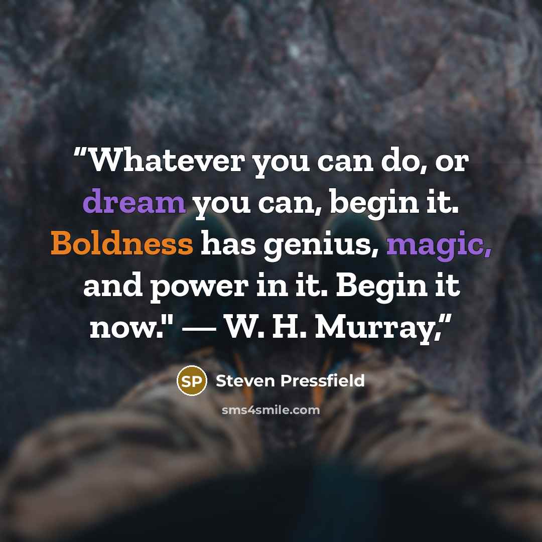 “Whatever you can do, or dream you can, begin it. Boldness has genius, magic, and power in it. Begin it now." — W. H. Murray,” quote by Steven Pressfield